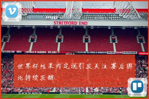 世界杯结果内定说引发关注 赛后舆论持续发酵