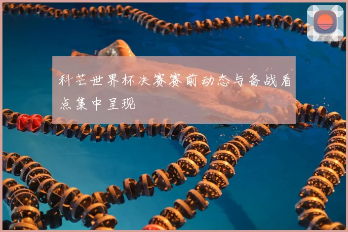 科芒世界杯决赛赛前动态与备战看点集中呈现