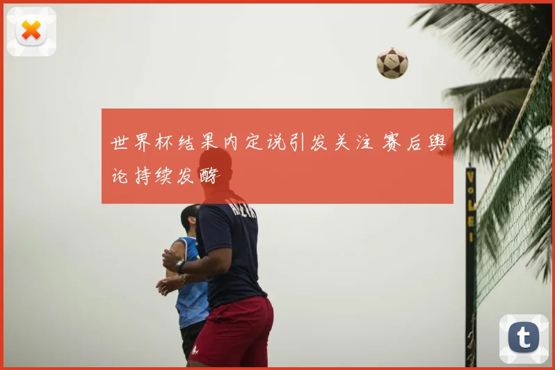 世界杯结果内定说引发关注 赛后舆论持续发酵