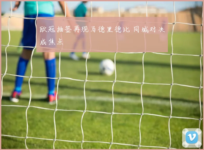 欧冠抽签再现马德里德比 同城对决成焦点