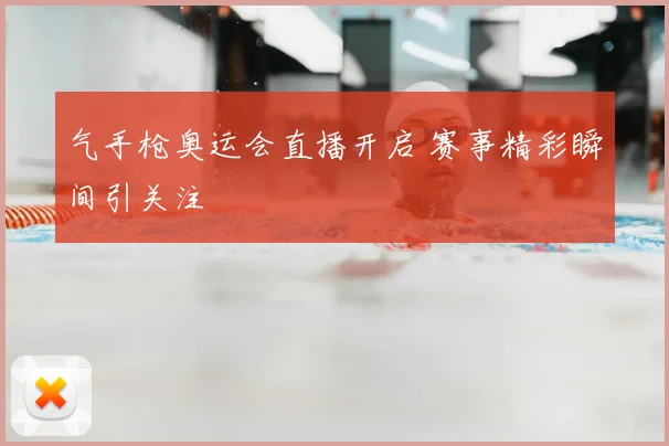 气手枪奥运会直播开启 赛事精彩瞬间引关注