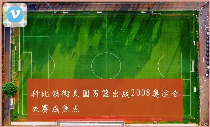 科比领衔美国男篮出战2008奥运会决赛成焦点
