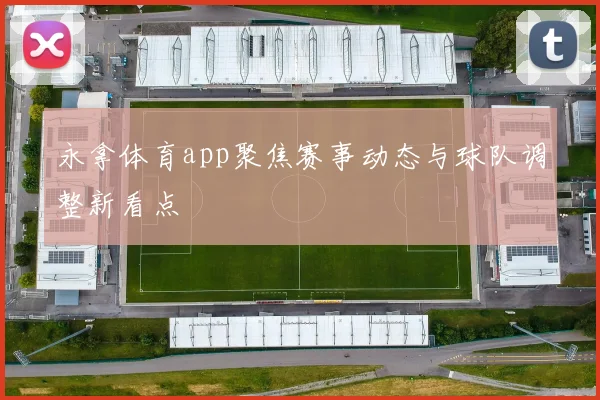永拿体育app聚焦赛事动态与球队调整新看点