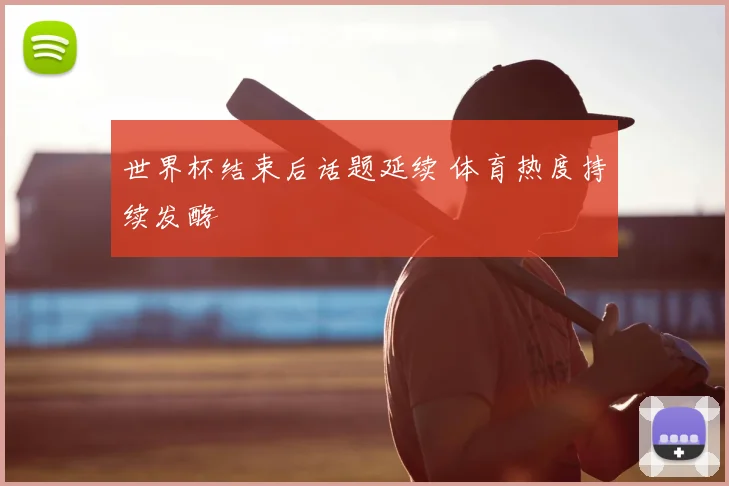 世界杯结束后话题延续 体育热度持续发酵