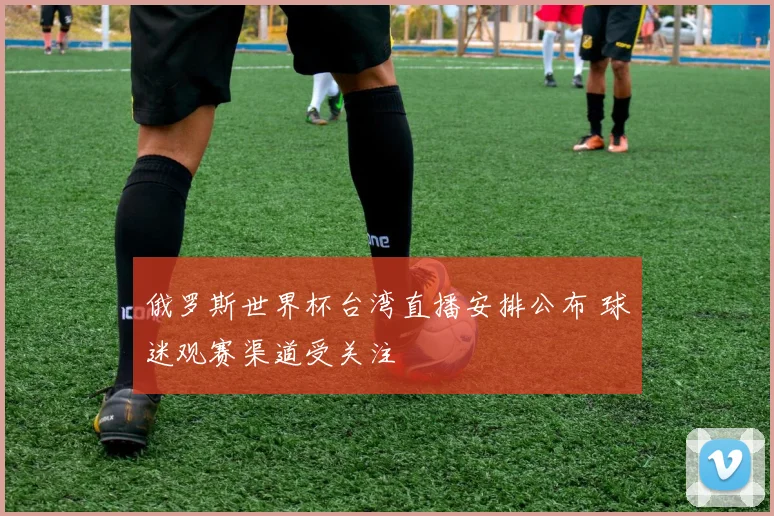 俄罗斯世界杯台湾直播安排公布 球迷观赛渠道受关注