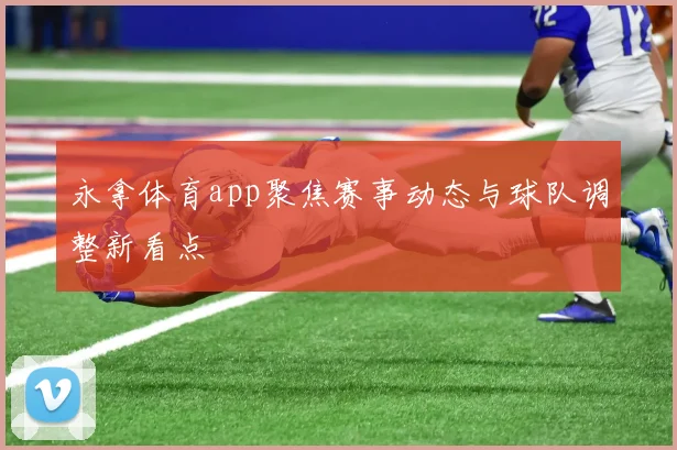 永拿体育app聚焦赛事动态与球队调整新看点