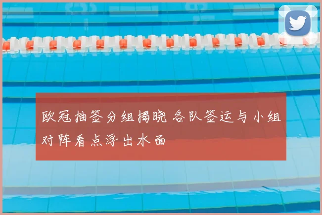 欧冠抽签分组揭晓 各队签运与小组对阵看点浮出水面