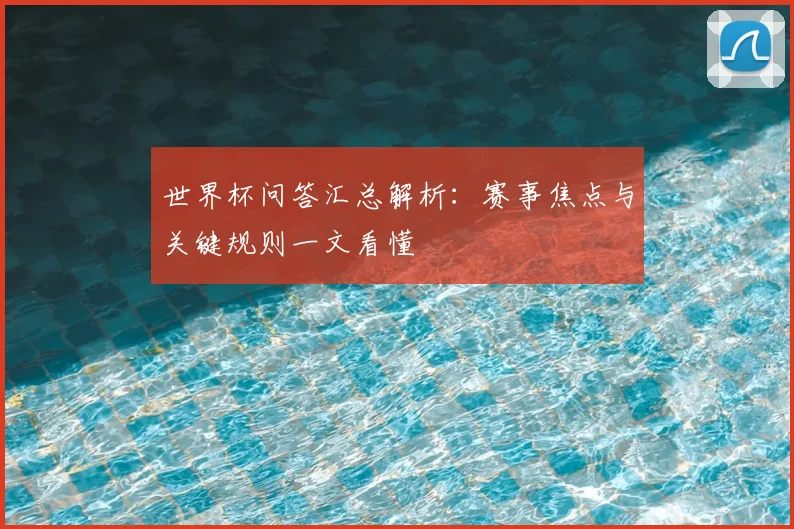 世界杯问答汇总解析：赛事焦点与关键规则一文看懂