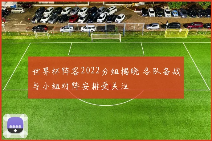 世界杯阵容2022分组揭晓 各队备战与小组对阵安排受关注