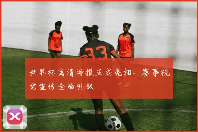 世界杯高清海报正式亮相，赛事视觉宣传全面升级