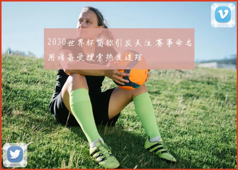 2030世界杯简称引发关注 赛事命名用语备受搜索热度追踪