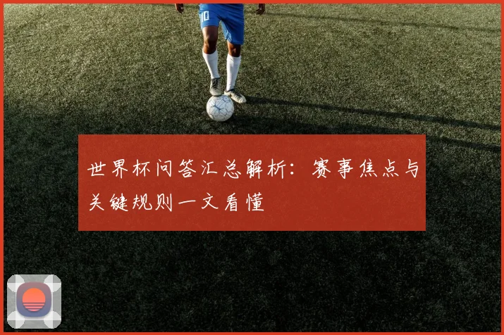 世界杯问答汇总解析：赛事焦点与关键规则一文看懂