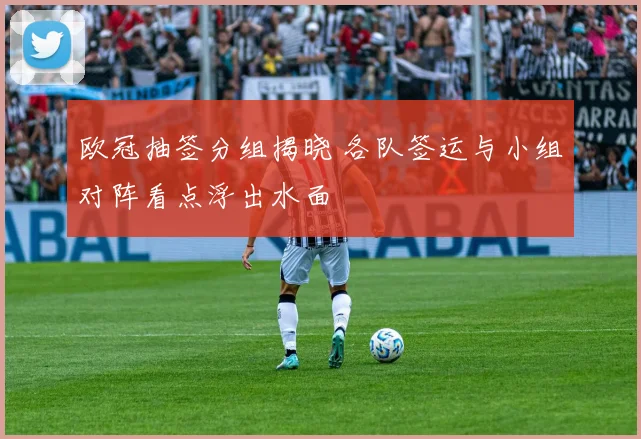 欧冠抽签分组揭晓 各队签运与小组对阵看点浮出水面