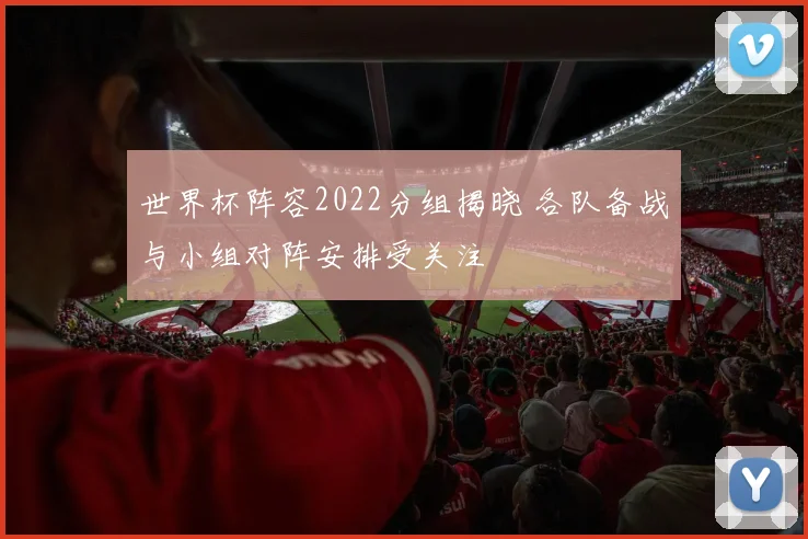世界杯阵容2022分组揭晓 各队备战与小组对阵安排受关注