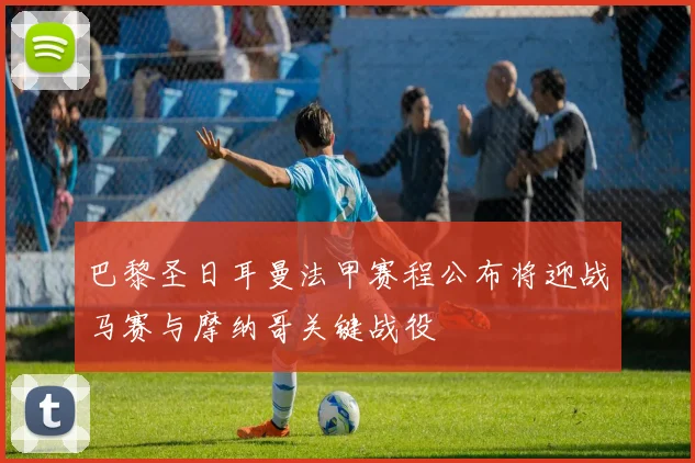 巴黎圣日耳曼法甲赛程公布将迎战马赛与摩纳哥关键战役