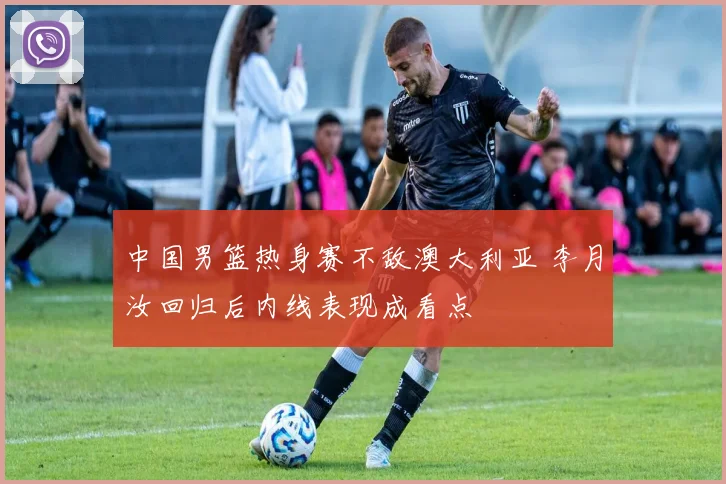 中国男篮热身赛不敌澳大利亚 李月汝回归后内线表现成看点