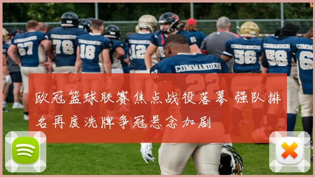 欧冠篮球联赛焦点战役落幕 强队排名再度洗牌争冠悬念加剧