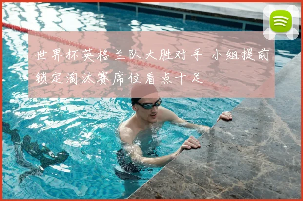 世界杯英格兰队大胜对手 小组提前锁定淘汰赛席位看点十足