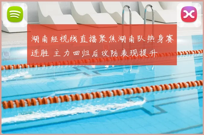 湖南经视线直播聚焦湖南队热身赛连胜 主力回归后攻防表现提升
