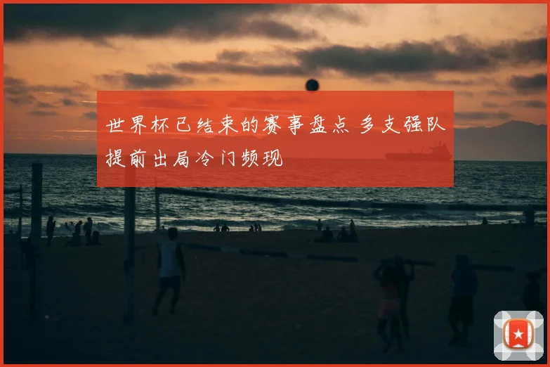 世界杯已结束的赛事盘点 多支强队提前出局冷门频现