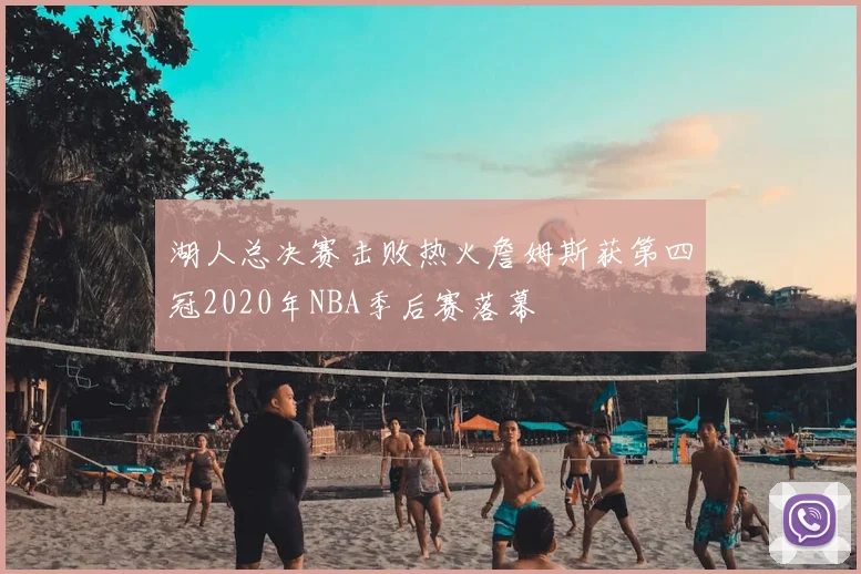 湖人总决赛击败热火詹姆斯获第四冠2020年NBA季后赛落幕