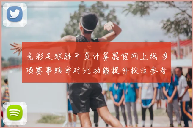 竞彩足球胜平负计算器官网上线 多项赛事赔率对比功能提升投注参考效率