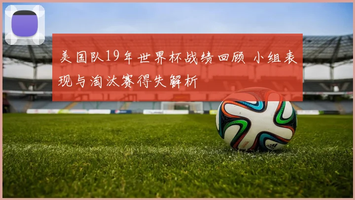 美国队19年世界杯战绩回顾 小组表现与淘汰赛得失解析