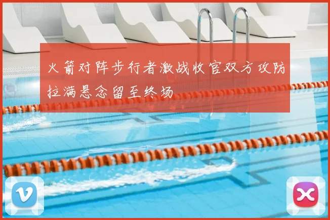 火箭对阵步行者激战收官双方攻防拉满悬念留至终场