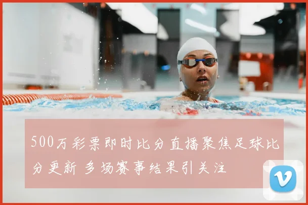 500万彩票即时比分直播聚焦足球比分更新 多场赛事结果引关注