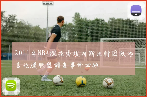 2011年NBA探花秀埃内斯坎特因政治言论遭联盟调查事件回顾