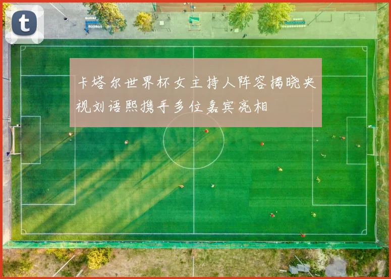 卡塔尔世界杯女主持人阵容揭晓央视刘语熙携手多位嘉宾亮相