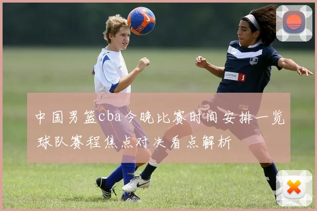 中国男篮cba今晚比赛时间安排一览 球队赛程焦点对决看点解析