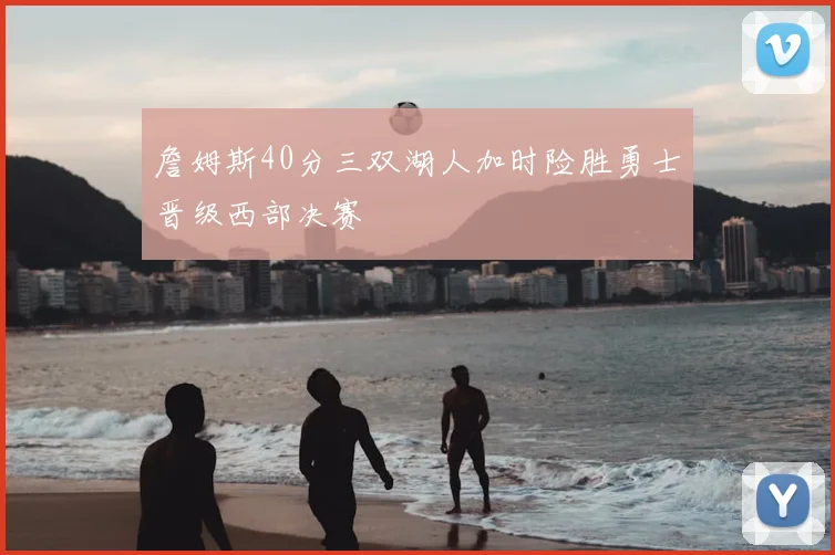 詹姆斯40分三双湖人加时险胜勇士晋级西部决赛