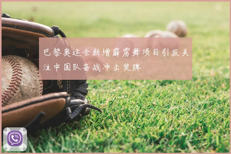 巴黎奥运会新增霹雳舞项目引发关注中国队备战冲击奖牌