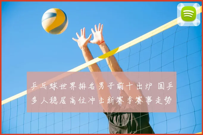 乒乓球世界排名男子前十出炉 国乒多人稳居高位冲击新赛季赛事走势