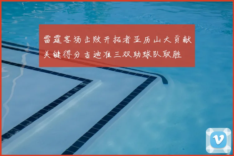 雷霆客场击败开拓者亚历山大贡献关键得分吉迪准三双助球队取胜