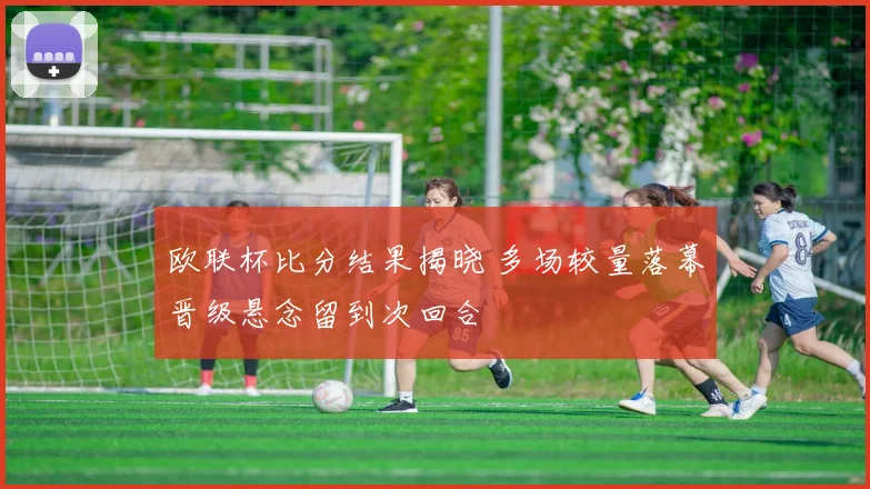 欧联杯比分结果揭晓 多场较量落幕晋级悬念留到次回合