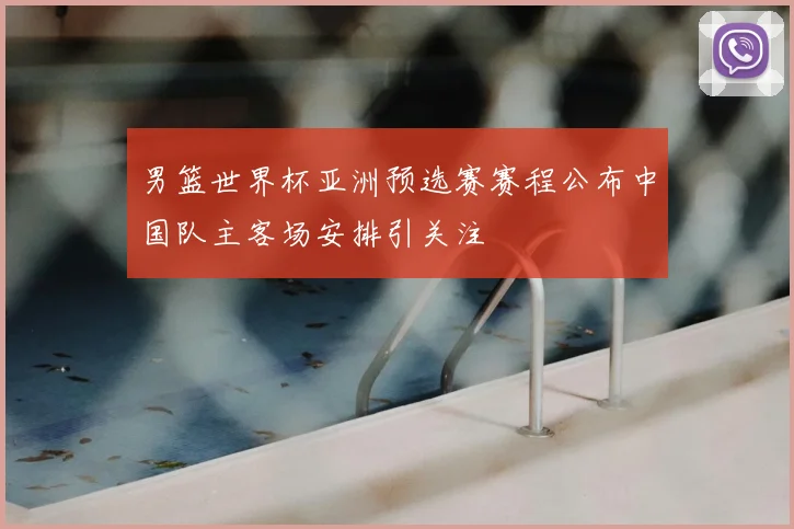 男篮世界杯亚洲预选赛赛程公布中国队主客场安排引关注