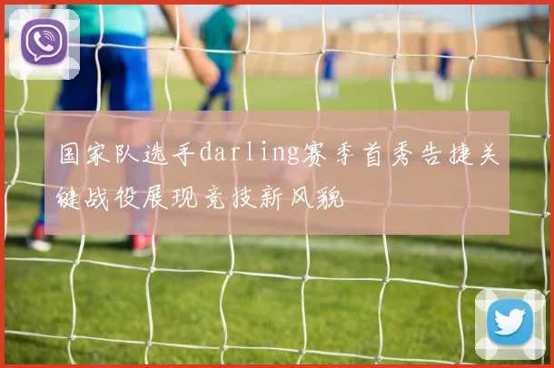 国家队选手darling赛季首秀告捷关键战役展现竞技新风貌