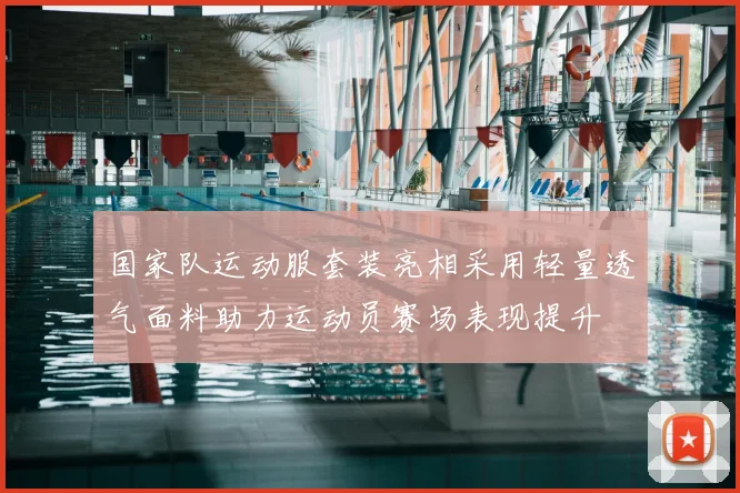 国家队运动服套装亮相采用轻量透气面料助力运动员赛场表现提升