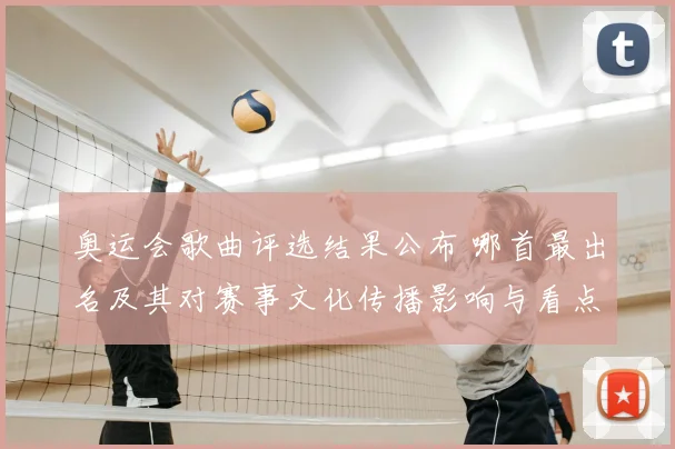 奥运会歌曲评选结果公布 哪首最出名及其对赛事文化传播影响与看点