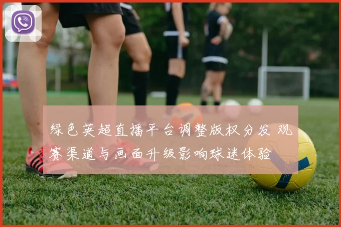 绿色英超直播平台调整版权分发 观赛渠道与画面升级影响球迷体验