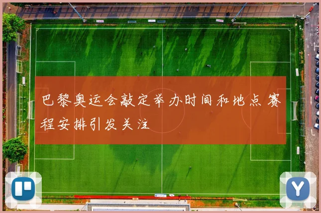 巴黎奥运会敲定举办时间和地点 赛程安排引发关注