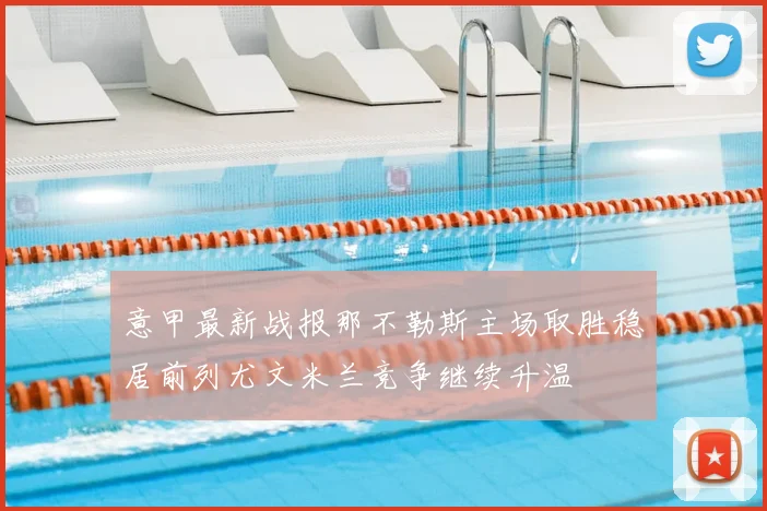 意甲最新战报那不勒斯主场取胜稳居前列尤文米兰竞争继续升温