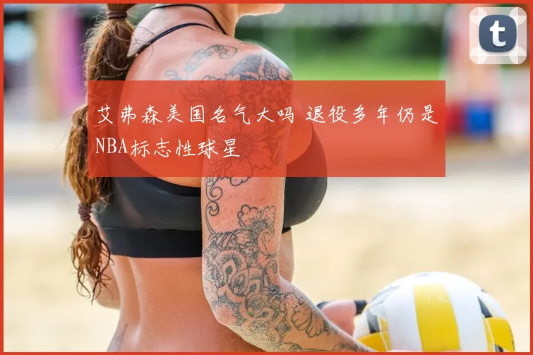 艾弗森美国名气大吗 退役多年仍是NBA标志性球星