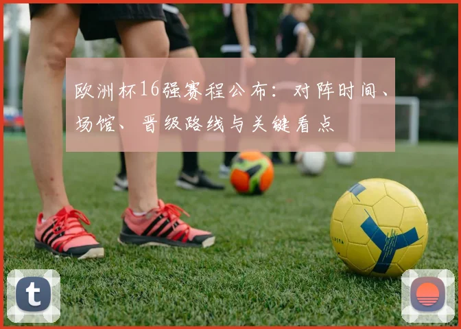 欧洲杯16强赛程公布：对阵时间、场馆、晋级路线与关键看点