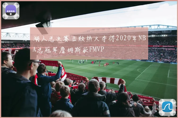 湖人总决赛击败热火夺得2020年NBA总冠军詹姆斯获FMVP