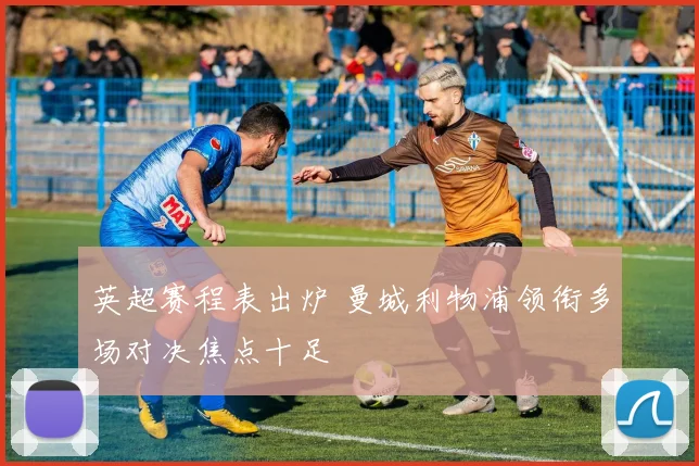 英超赛程表出炉 曼城利物浦领衔多场对决焦点十足