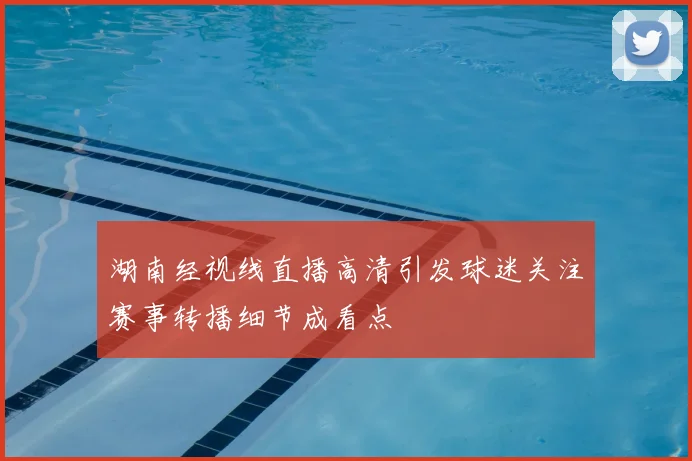 湖南经视线直播高清引发球迷关注赛事转播细节成看点