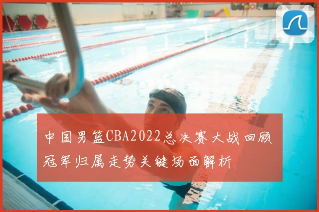 中国男篮CBA2022总决赛大战回顾 冠军归属走势关键场面解析